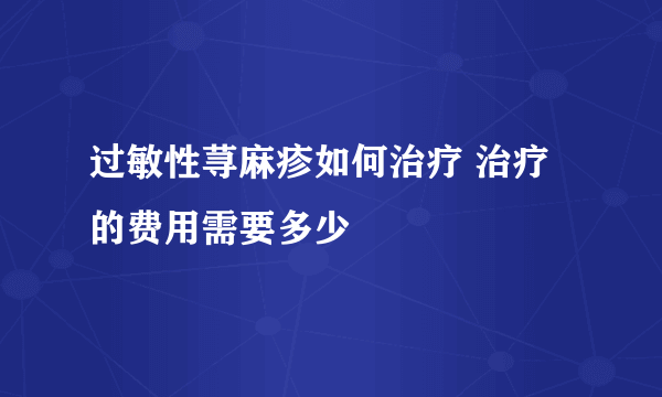 过敏性荨麻疹如何治疗 治疗的费用需要多少