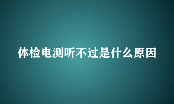 体检电测听不过是什么原因