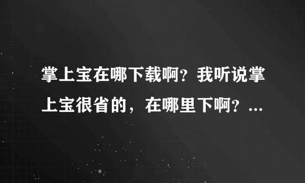 掌上宝在哪下载啊？我听说掌上宝很省的，在哪里下啊？我的手机是E63