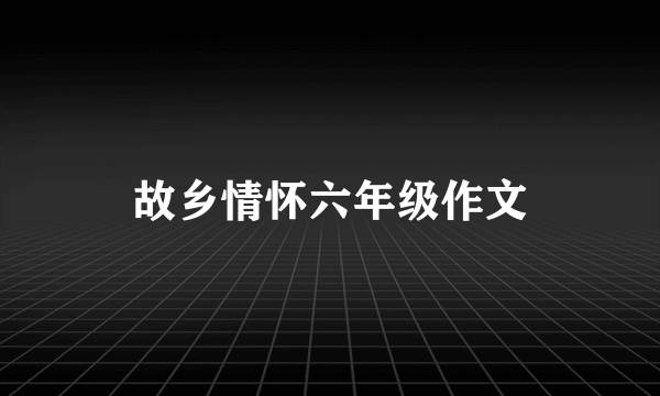 故乡情怀六年级作文