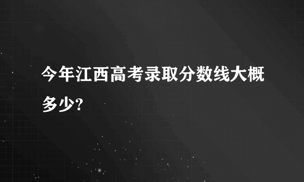 今年江西高考录取分数线大概多少?