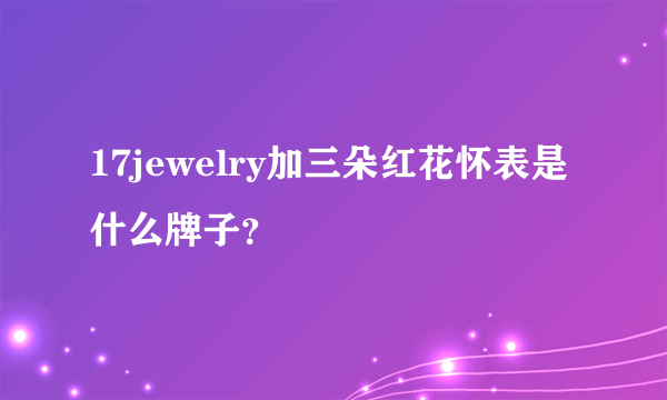 17jewelry加三朵红花怀表是什么牌子？