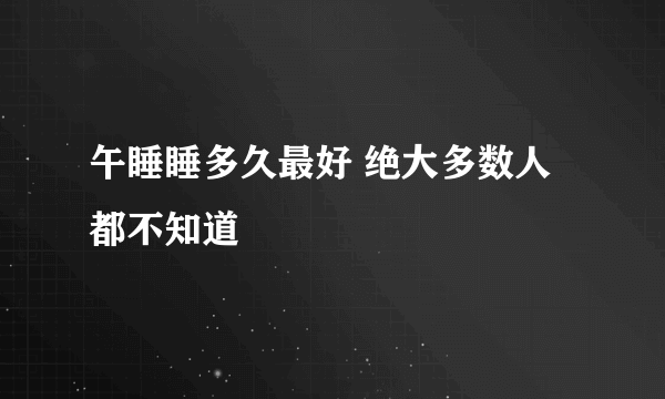 午睡睡多久最好 绝大多数人都不知道