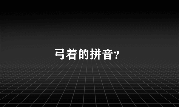 弓着的拼音？