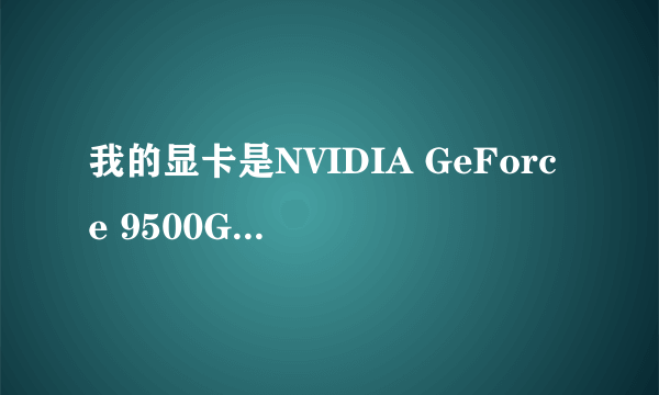 我的显卡是NVIDIA GeForce 9500GT谁能详细解释下是什么意思?