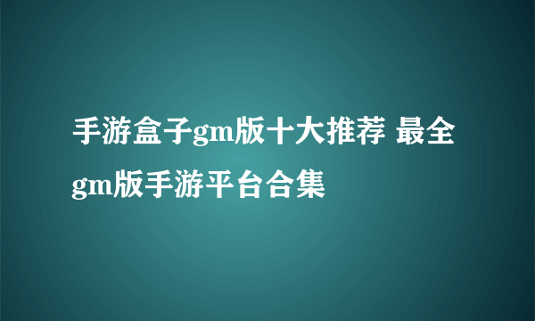 手游盒子gm版十大推荐 最全gm版手游平台合集