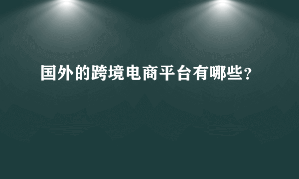 国外的跨境电商平台有哪些？