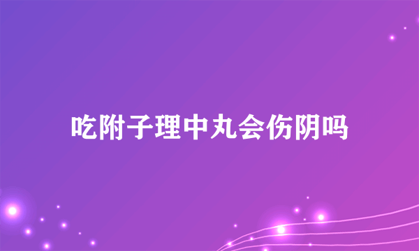 吃附子理中丸会伤阴吗