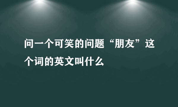 问一个可笑的问题“朋友”这个词的英文叫什么