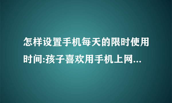 怎样设置手机每天的限时使用时间:孩子喜欢用手机上网,怎样设置每天手机只允许使用一定的时间?