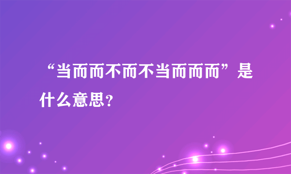 “当而而不而不当而而而”是什么意思？