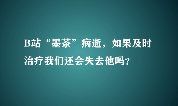 B站“墨茶”病逝，如果及时治疗我们还会失去他吗？