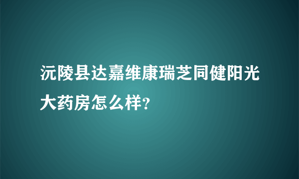 沅陵县达嘉维康瑞芝同健阳光大药房怎么样？