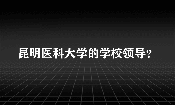 昆明医科大学的学校领导？