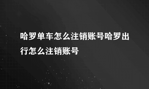 哈罗单车怎么注销账号哈罗出行怎么注销账号