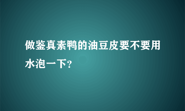 做鉴真素鸭的油豆皮要不要用水泡一下？