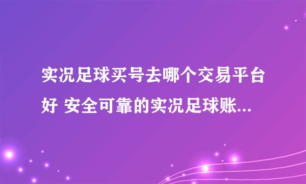 实况足球买号去哪个交易平台好 安全可靠的实况足球账号交易平台分享