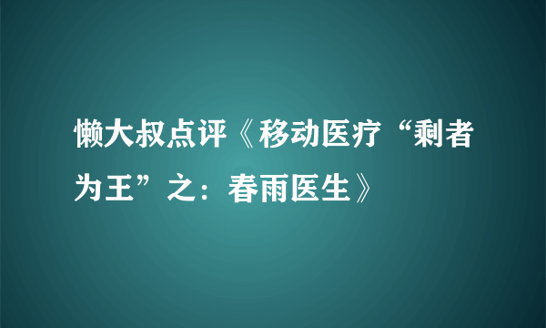 懒大叔点评《移动医疗“剩者为王”之：春雨医生》