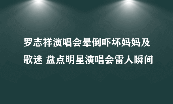 罗志祥演唱会晕倒吓坏妈妈及歌迷 盘点明星演唱会雷人瞬间