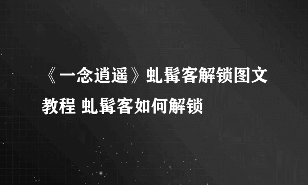 《一念逍遥》虬髯客解锁图文教程 虬髯客如何解锁