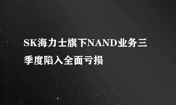 SK海力士旗下NAND业务三季度陷入全面亏损