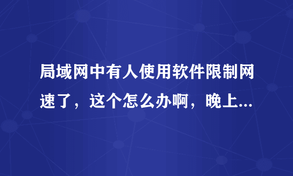 局域网中有人使用软件限制网速了，这个怎么办啊，晚上的网速实在太慢了