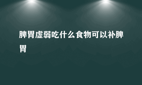 脾胃虚弱吃什么食物可以补脾胃