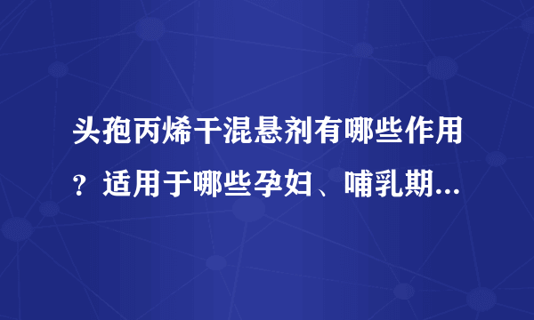 头孢丙烯干混悬剂有哪些作用？适用于哪些孕妇、哺乳期、小儿疾病或症状？