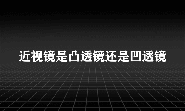 近视镜是凸透镜还是凹透镜