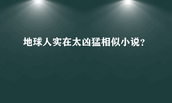 地球人实在太凶猛相似小说？