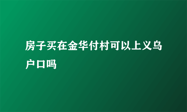 房子买在金华付村可以上义乌户口吗