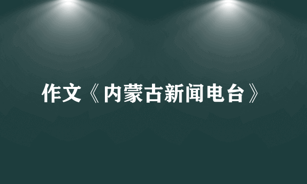 作文《内蒙古新闻电台》