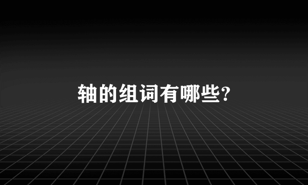 轴的组词有哪些?