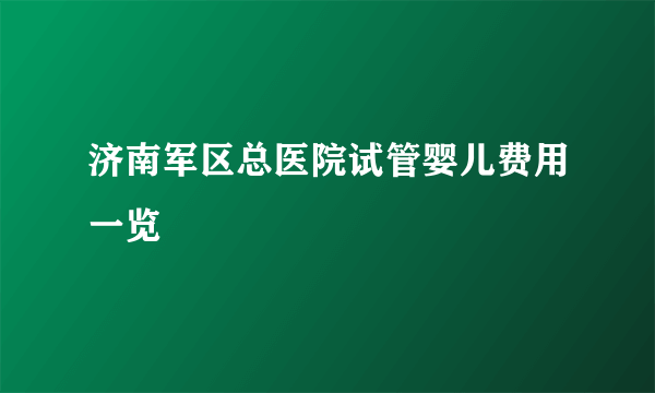 济南军区总医院试管婴儿费用一览