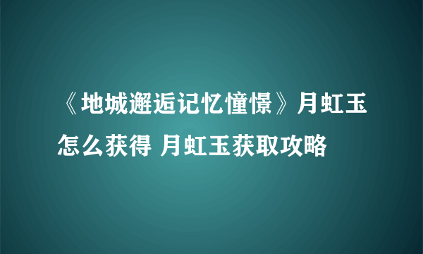 《地城邂逅记忆憧憬》月虹玉怎么获得 月虹玉获取攻略