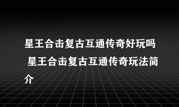 星王合击复古互通传奇好玩吗 星王合击复古互通传奇玩法简介