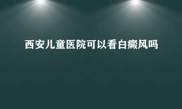 西安儿童医院可以看白癜风吗