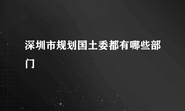 深圳市规划国土委都有哪些部门