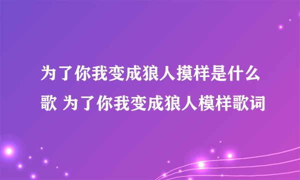 为了你我变成狼人摸样是什么歌 为了你我变成狼人模样歌词