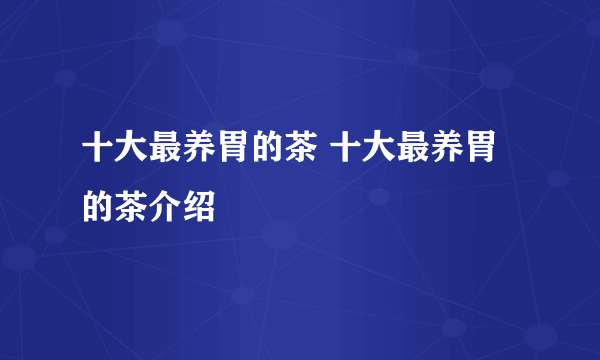 十大最养胃的茶 十大最养胃的茶介绍