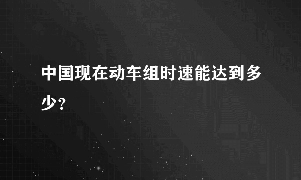 中国现在动车组时速能达到多少？