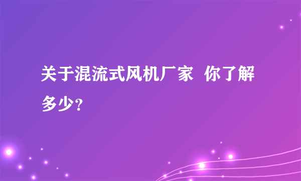 关于混流式风机厂家  你了解多少？