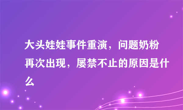 大头娃娃事件重演，问题奶粉再次出现，屡禁不止的原因是什么