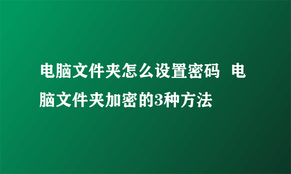 电脑文件夹怎么设置密码  电脑文件夹加密的3种方法