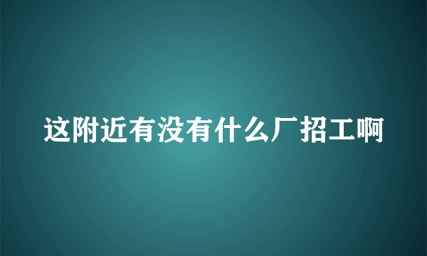 这附近有没有什么厂招工啊