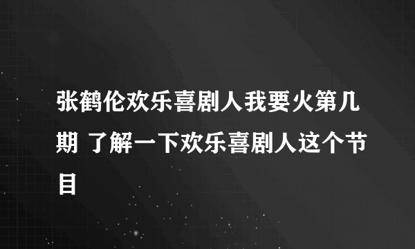 张鹤伦欢乐喜剧人我要火第几期 了解一下欢乐喜剧人这个节目