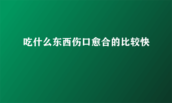 吃什么东西伤口愈合的比较快