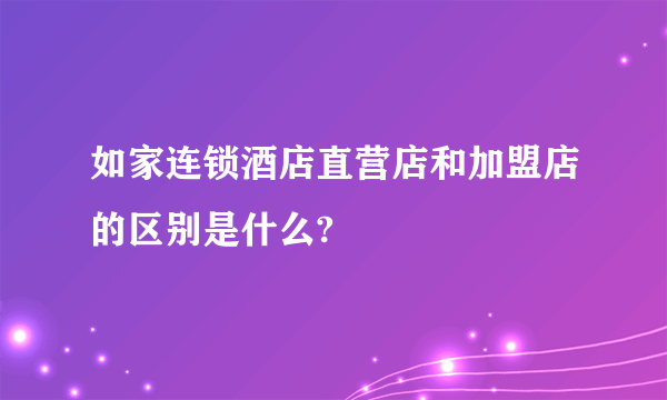 如家连锁酒店直营店和加盟店的区别是什么?