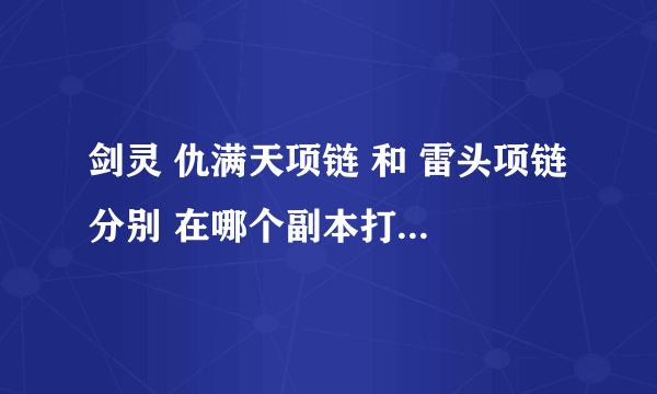 剑灵 仇满天项链 和 雷头项链 分别 在哪个副本打？如不是副本请告诉具体位置