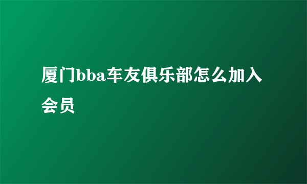 厦门bba车友俱乐部怎么加入会员